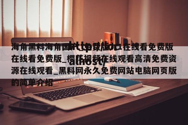 海角黑料海角国产_免费版九1在线看免费版在线看免费版_樱花视频在线观看高清免费资源在线观看_黑料网永久免费网站电脑网页版的简单介绍