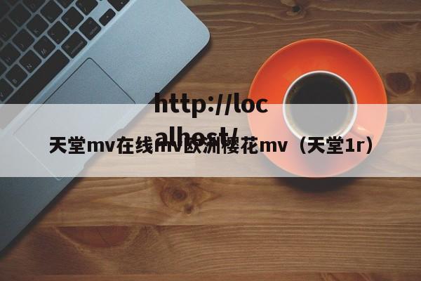 天堂mv在线mv欧洲樱花mv(天堂1r)
