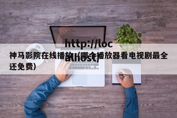 神马影院在线播放(哪个播放器看电视剧最全还免费)