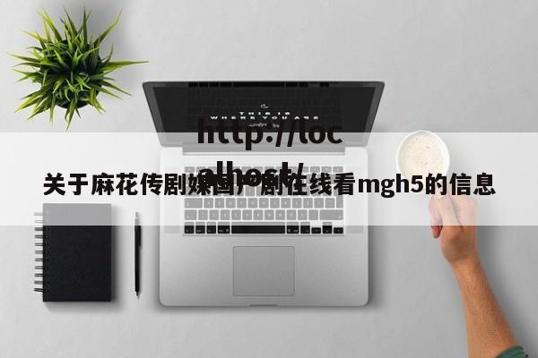 关于麻花传剧媒国产剧在线看mgh5的信息